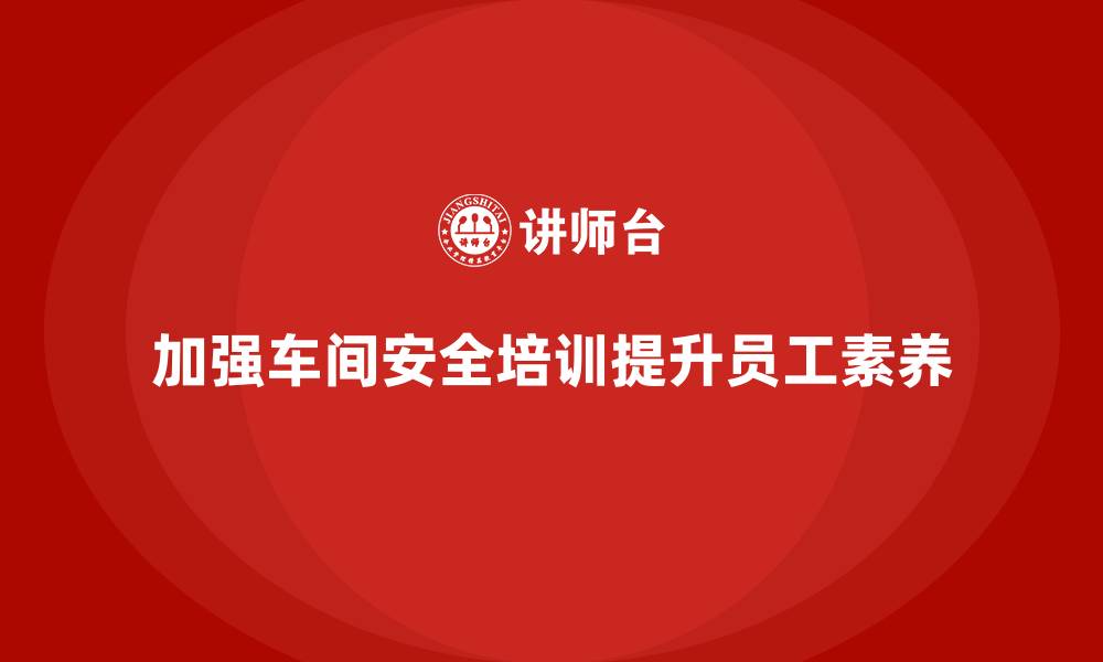 文章车间生产安全培训内容：通过培训加强员工对车间安全管理的认识的缩略图