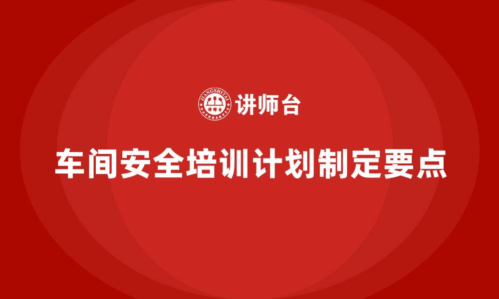 文章车间生产安全培训内容：如何制定符合车间生产需求的安全培训计划的缩略图