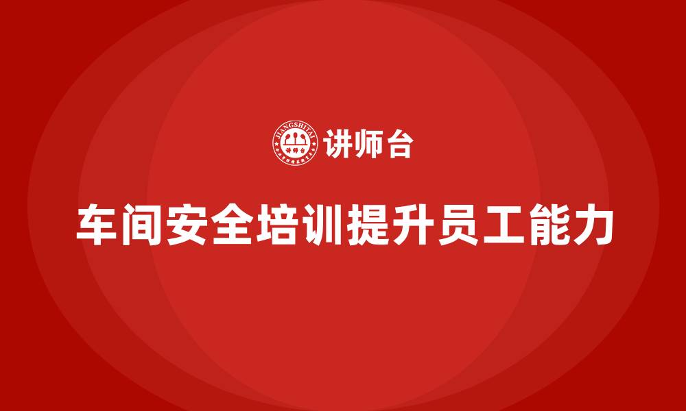 文章车间生产安全培训内容：如何通过培训提升员工的安全操作能力的缩略图