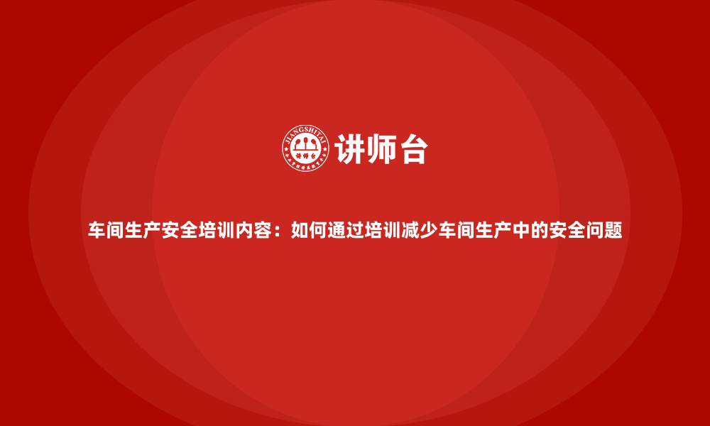 文章车间生产安全培训内容：如何通过培训减少车间生产中的安全问题的缩略图