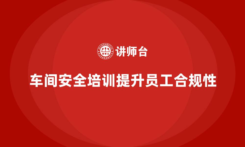 文章车间生产安全培训内容：帮助员工提高车间安全操作的合规性的缩略图