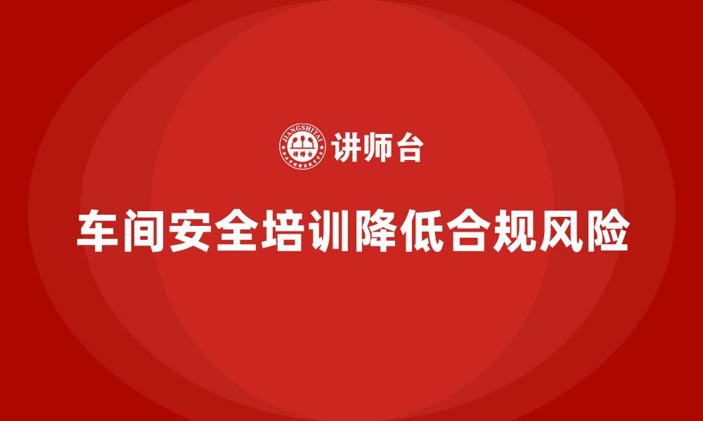 文章车间生产安全培训内容：如何减少车间生产中的法规合规风险的缩略图