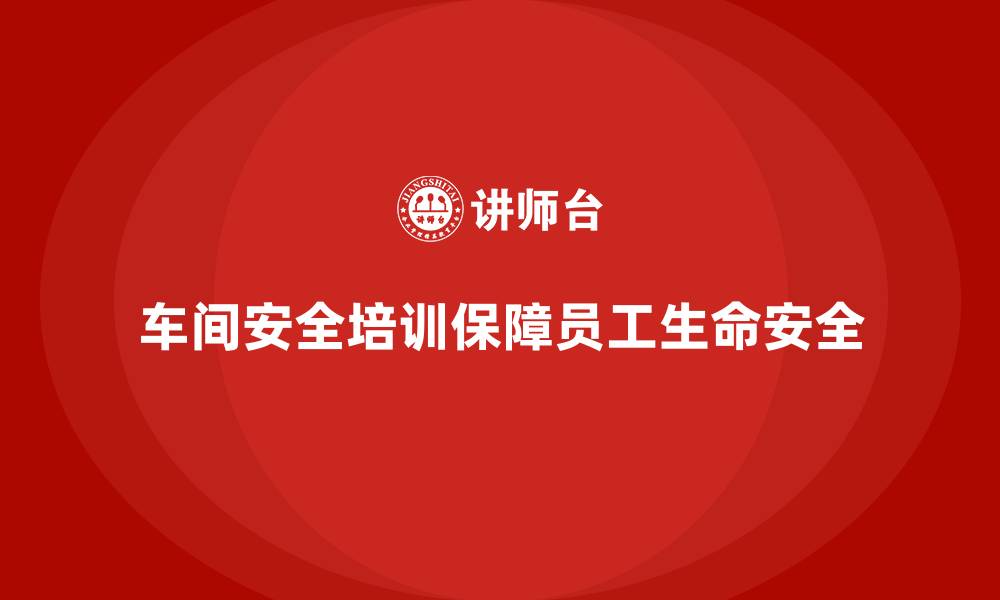 车间安全培训保障员工生命安全