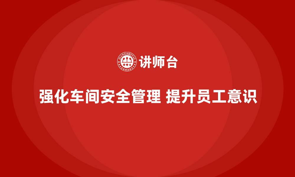 文章车间生产安全培训内容：强化员工对车间安全法规的认知和遵守的缩略图