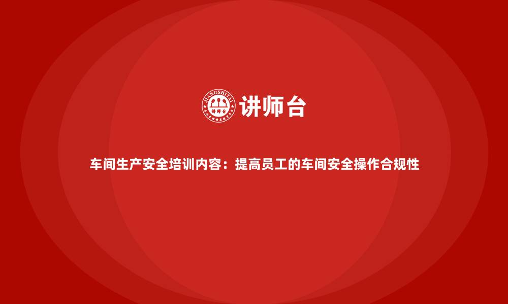 车间生产安全培训内容：提高员工的车间安全操作合规性