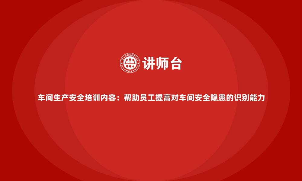 文章车间生产安全培训内容：帮助员工提高对车间安全隐患的识别能力的缩略图