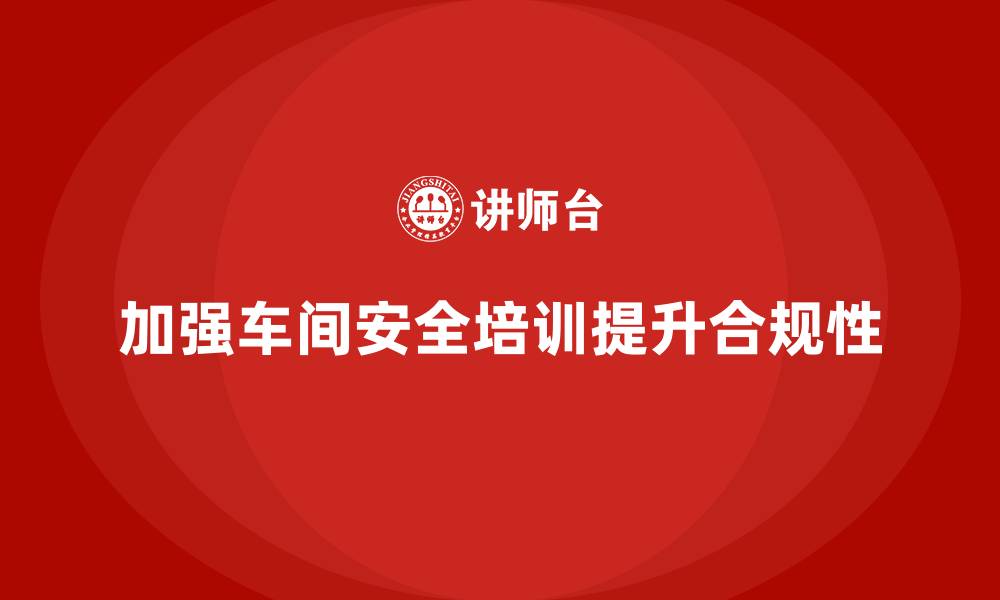 文章车间生产安全培训内容：如何通过培训提高车间安全生产合规性的缩略图