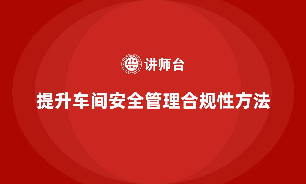 文章车间生产安全培训内容：如何通过培训提升车间安全管理的合规性的缩略图