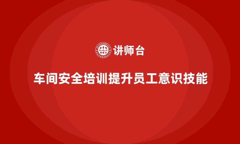 文章车间生产安全培训内容：通过培训提升员工车间操作的安全性的缩略图