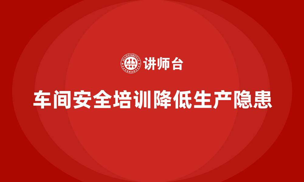 文章车间生产安全培训内容：如何通过培训减少车间生产中的安全隐患的缩略图