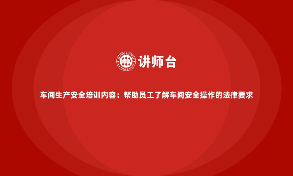 文章车间生产安全培训内容：帮助员工了解车间安全操作的法律要求的缩略图