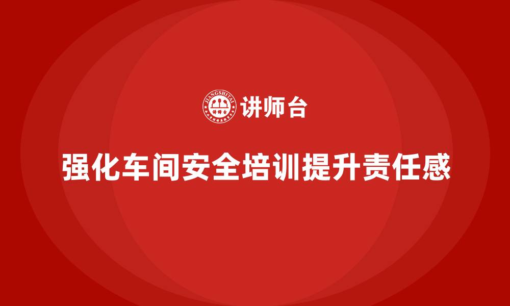 文章车间生产安全培训内容：通过培训强化员工对车间安全生产的责任感的缩略图