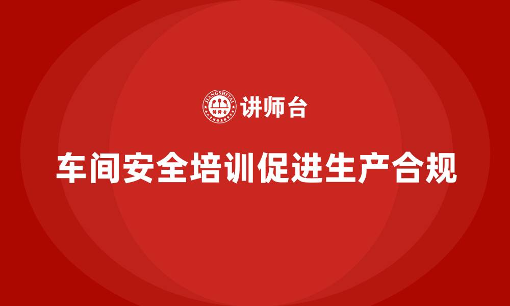 文章车间生产安全培训内容：帮助企业建立车间安全生产的合规体系的缩略图