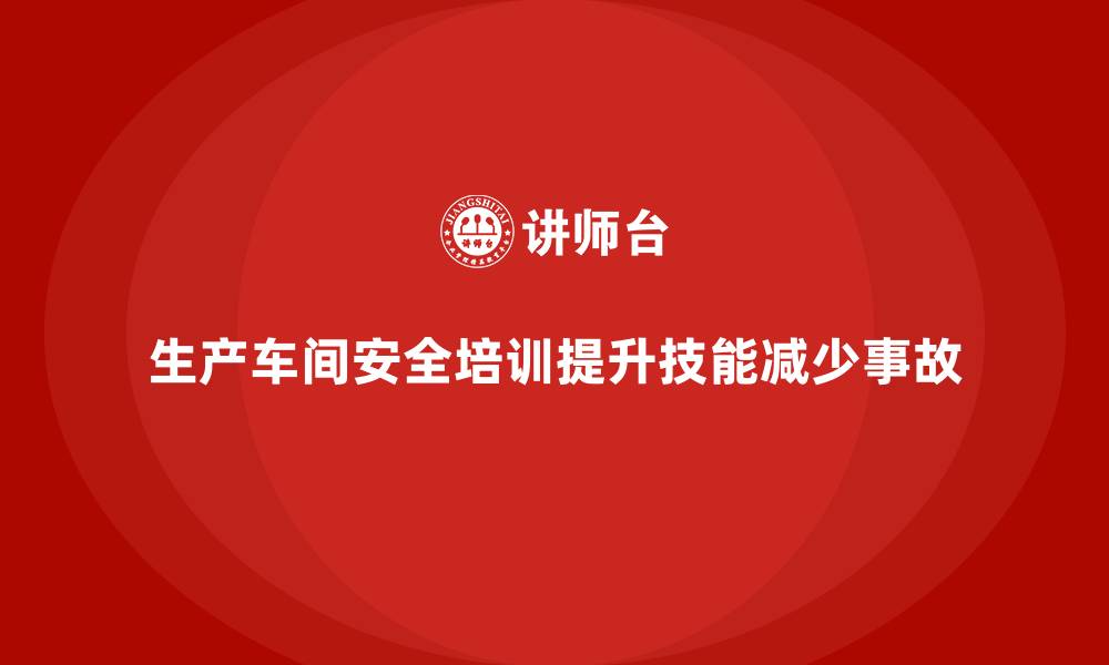 生产车间安全培训提升技能减少事故