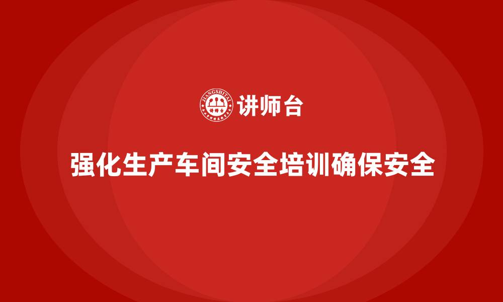 文章生产车间安全培训内容：加强车间安全生产合规，提升员工风险意识的缩略图
