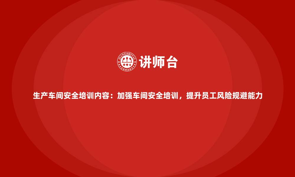 生产车间安全培训内容:加强车间安全培训,提升员工风险规避能力
