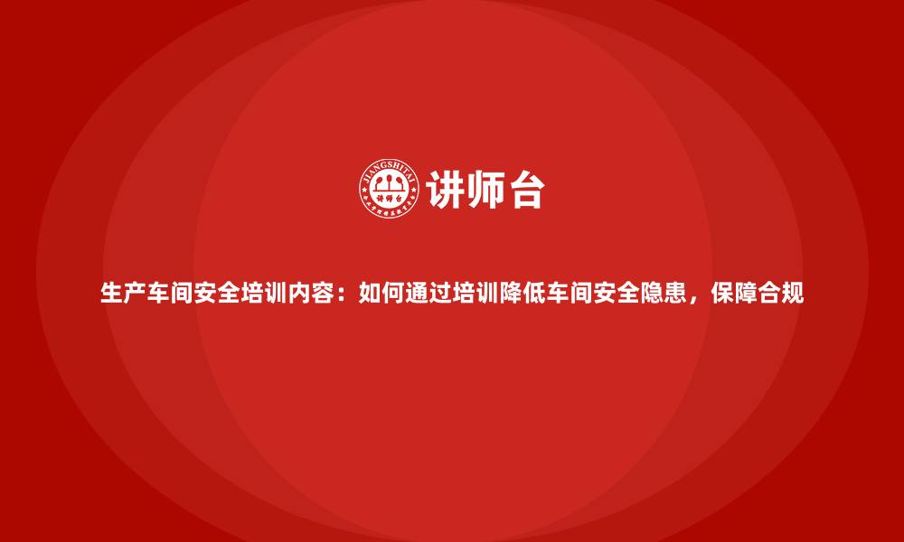 生产车间安全培训内容:如何通过培训降低车间安全隐患,保障合规