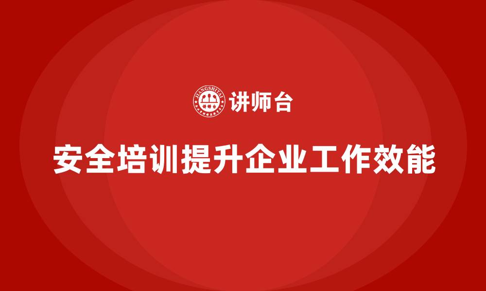 安全培训提升企业工作效能