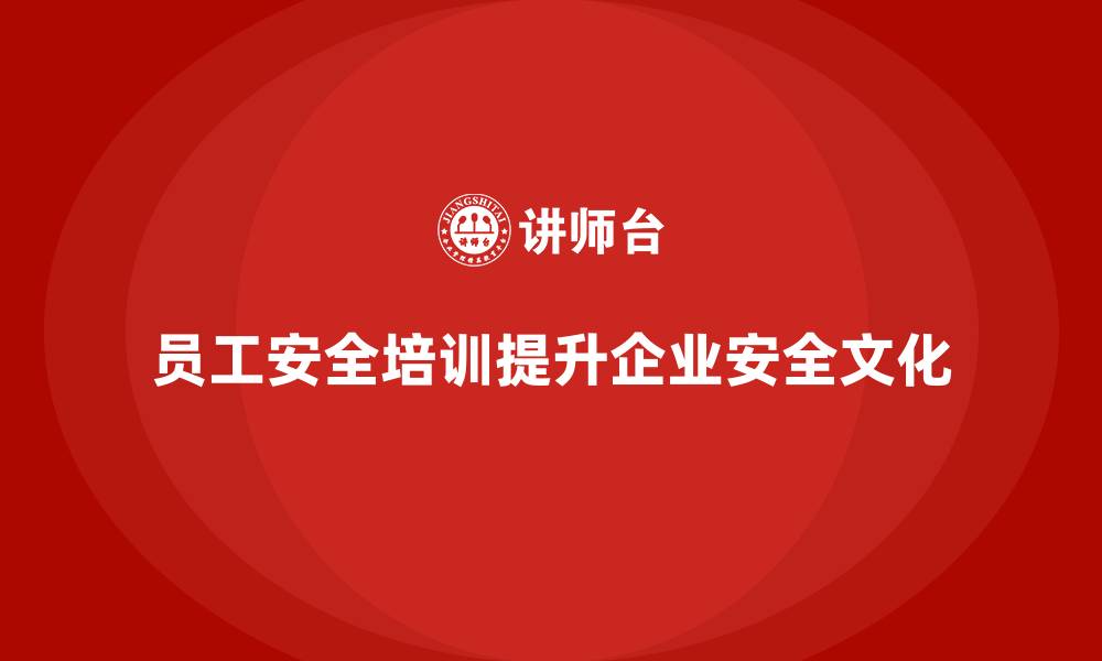 员工安全培训提升企业安全文化