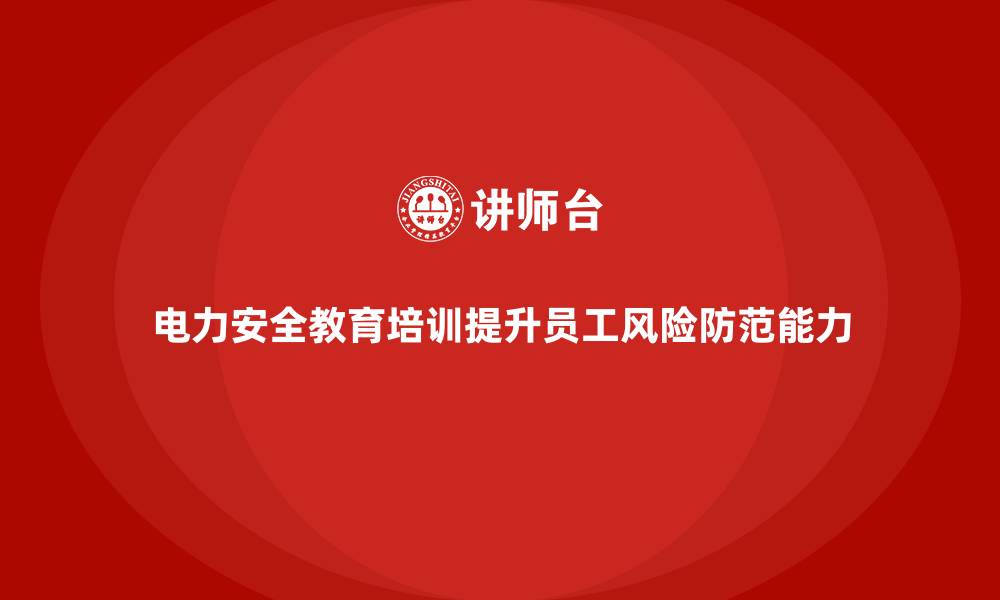 电力安全教育培训提升员工风险防范能力