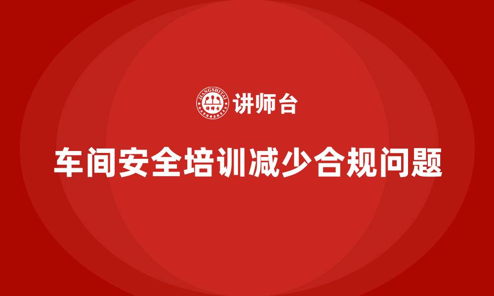 文章车间生产安全培训内容：如何减少车间生产过程中的合规性问题的缩略图