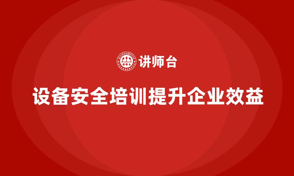 文章企业通过设备安全培训实现效益倍增的缩略图