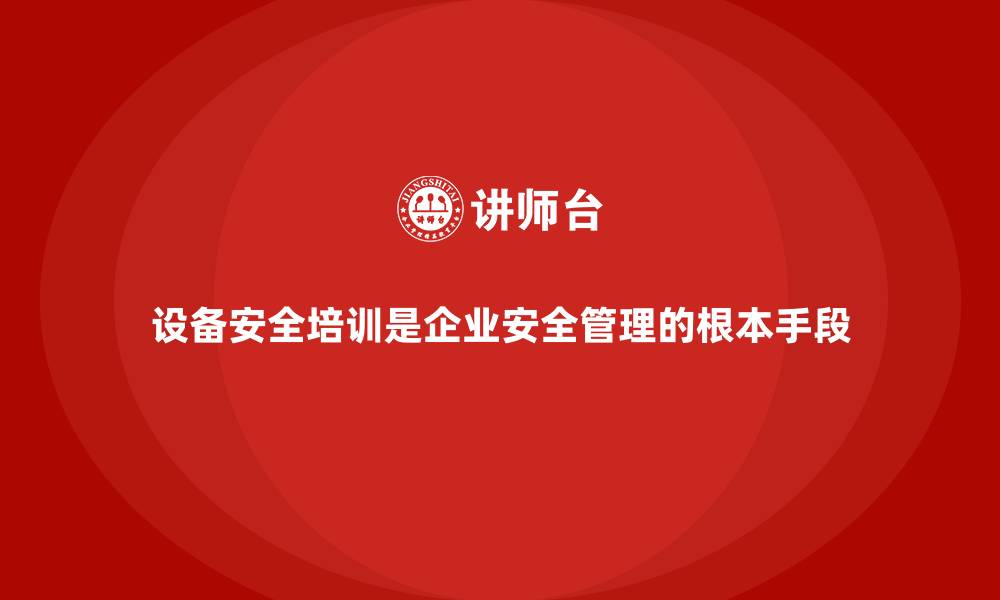设备安全培训是企业安全管理的根本手段