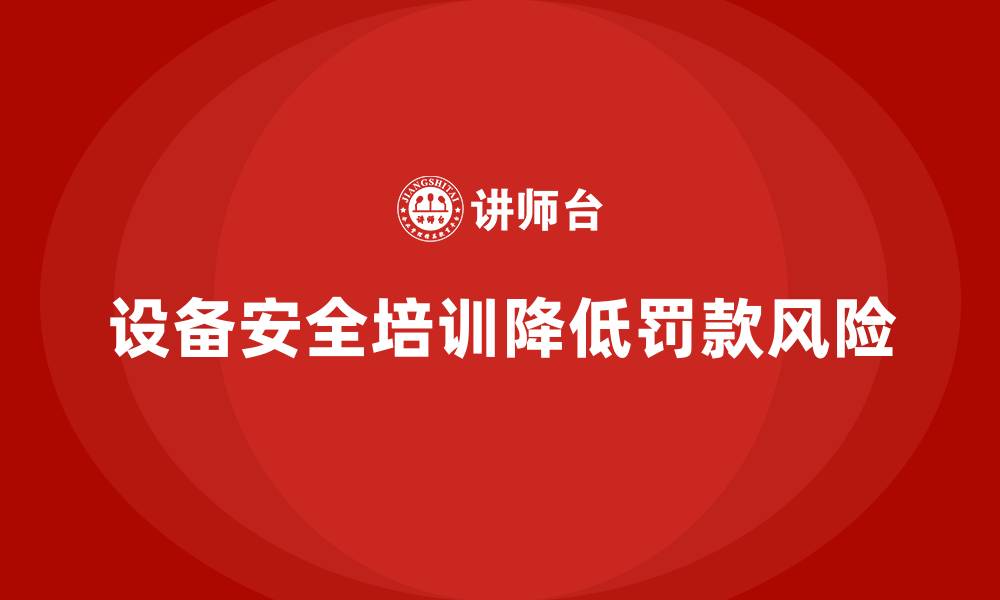 设备安全培训降低罚款风险