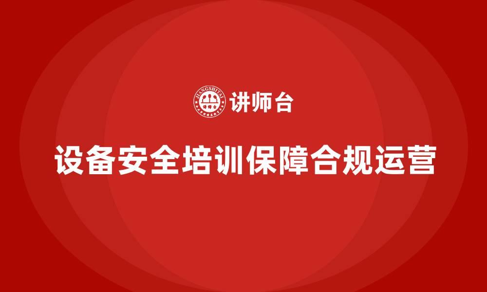 文章企业设备安全培训如何实现合规运营？的缩略图