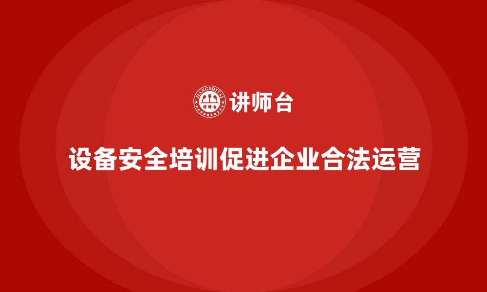 设备安全培训促进企业合法运营