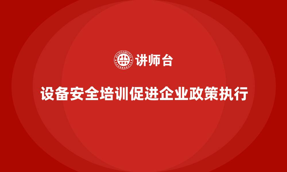 文章设备安全培训是企业政策落地的重要手段的缩略图