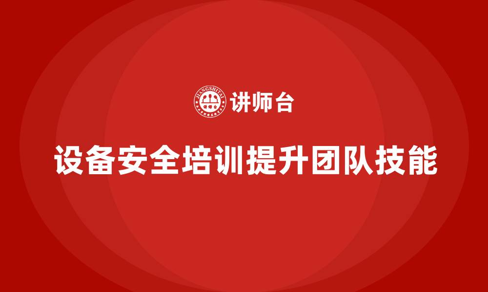 文章企业如何用设备安全培训提升团队技能的缩略图