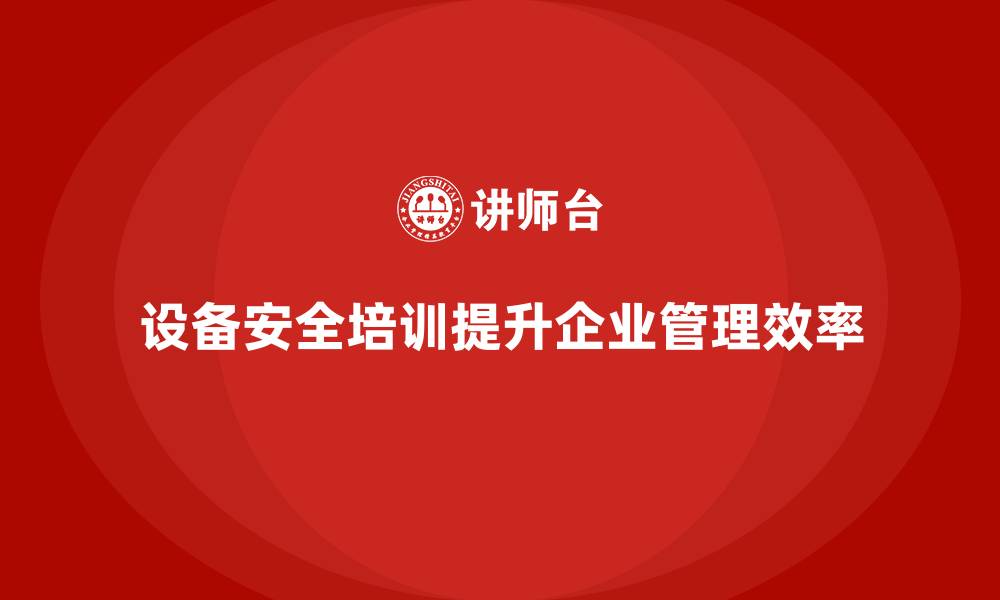 设备安全培训提升企业管理效率