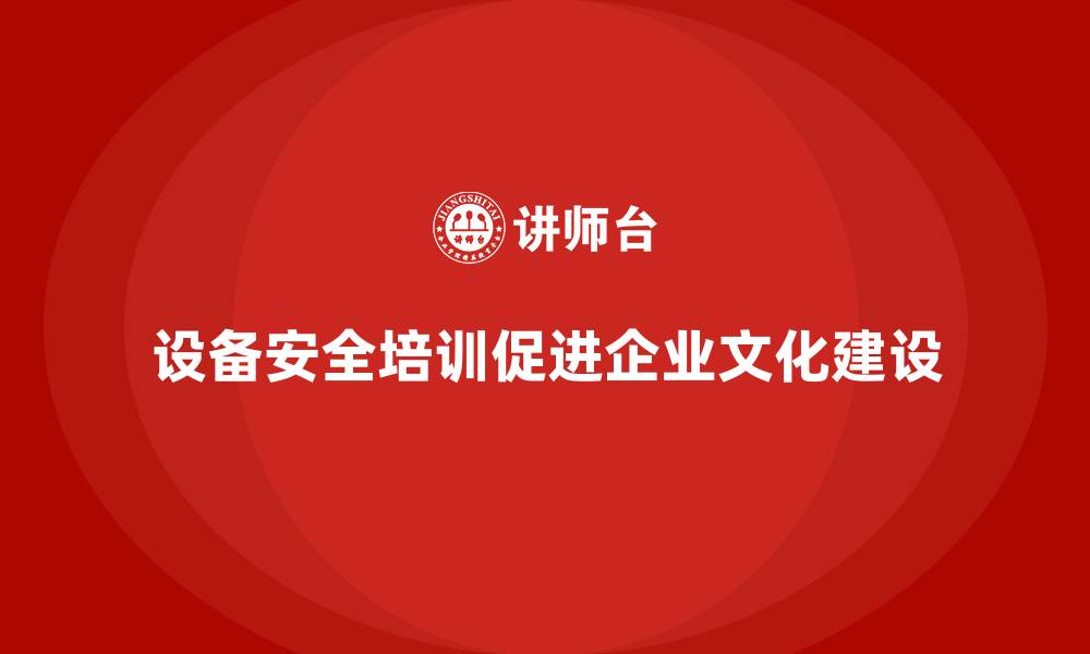 设备安全培训促进企业文化建设