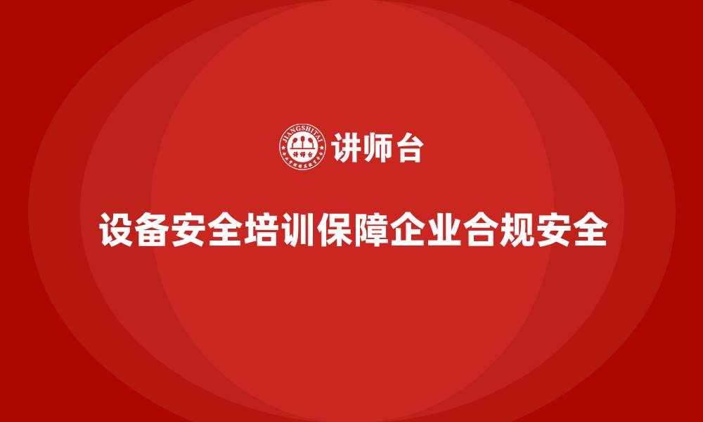 设备安全培训保障企业合规安全