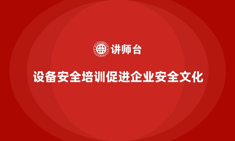 设备安全培训促进企业安全文化