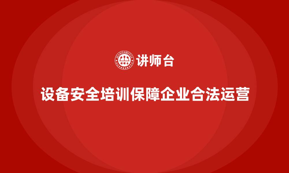 设备安全培训保障企业合法运营