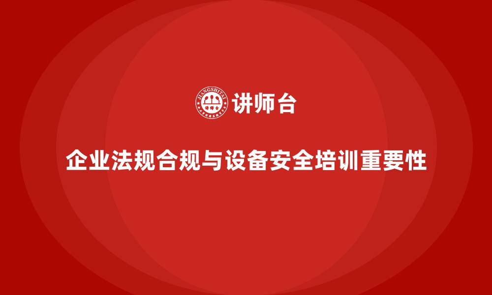 企业法规合规与设备安全培训重要性