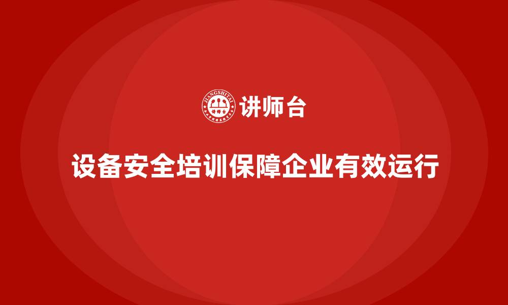 设备安全培训保障企业有效运行