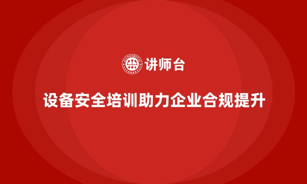 文章企业如何通过设备安全培训提升合规水平的缩略图