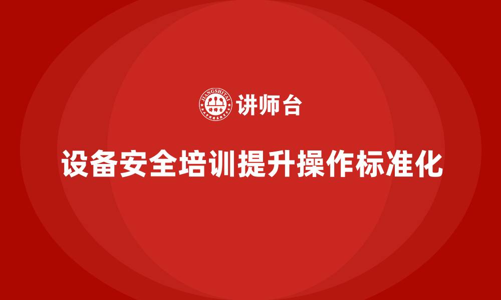 文章企业通过设备安全培训提高操作标准化的缩略图