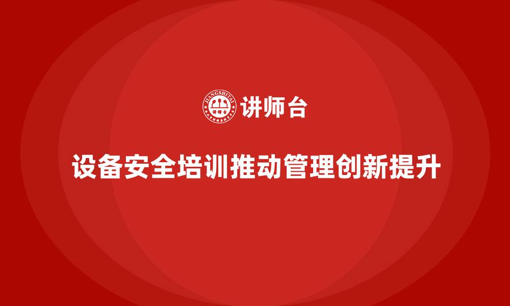 文章企业设备安全培训如何推动管理创新升级的缩略图