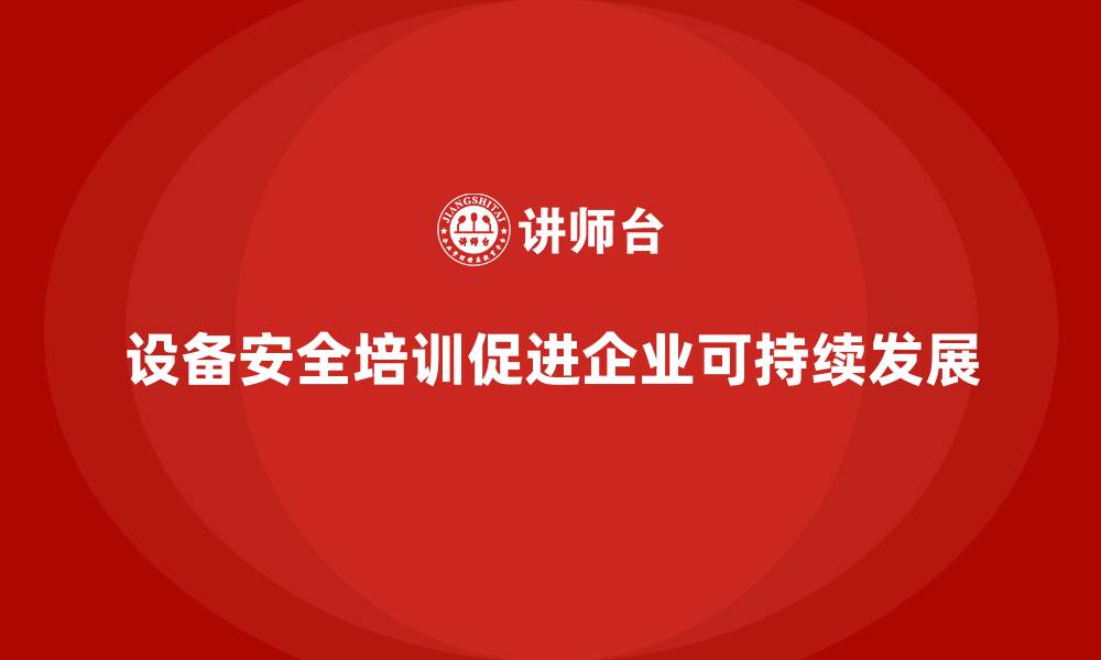 文章设备安全培训是企业发展不可忽视的环节的缩略图
