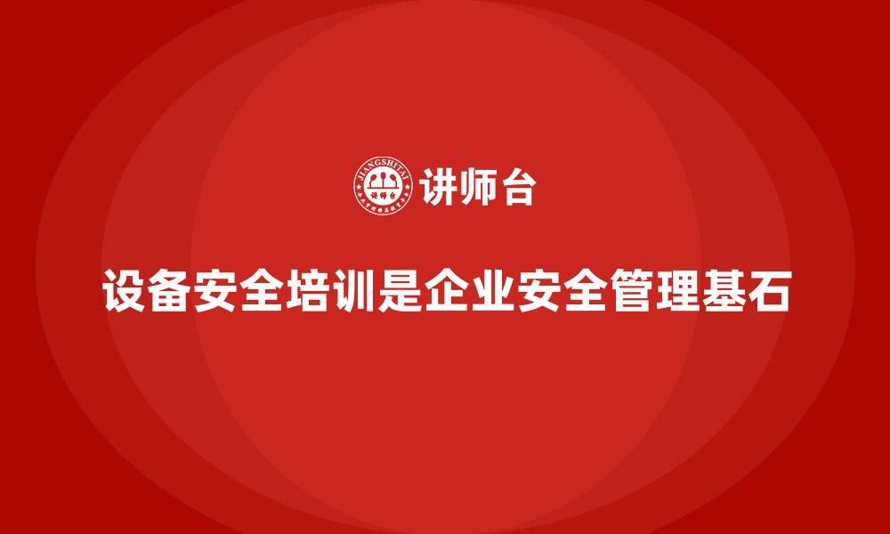 文章设备安全培训是企业强化安全管理的基石的缩略图