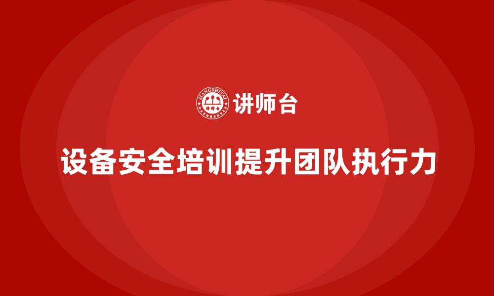 文章企业设备安全培训助推团队执行力全方位提升的缩略图