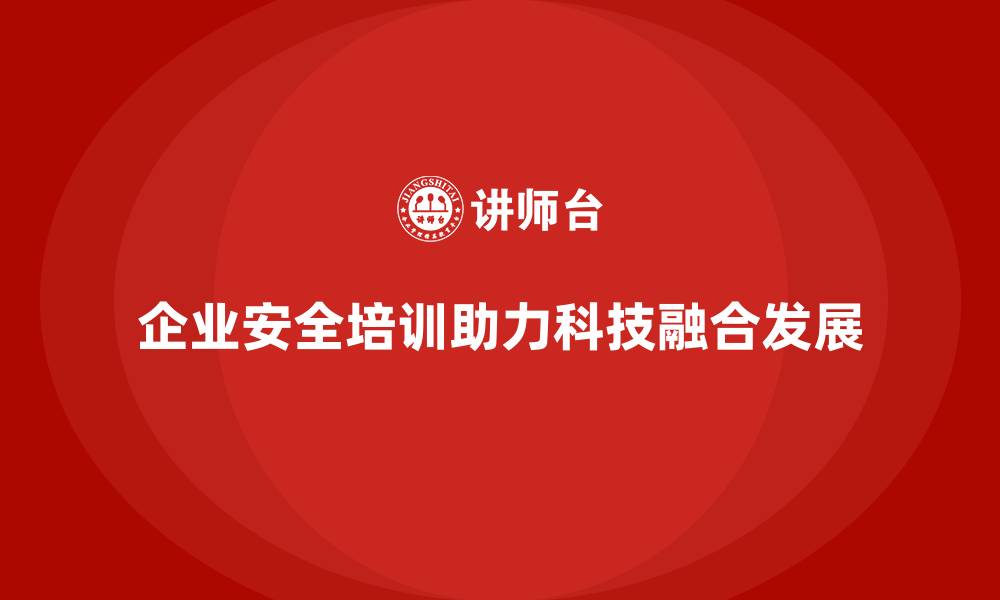 企业安全培训助力科技融合发展