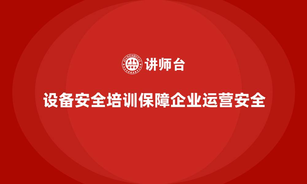 文章企业设备安全培训帮助规避潜在政策隐患的缩略图