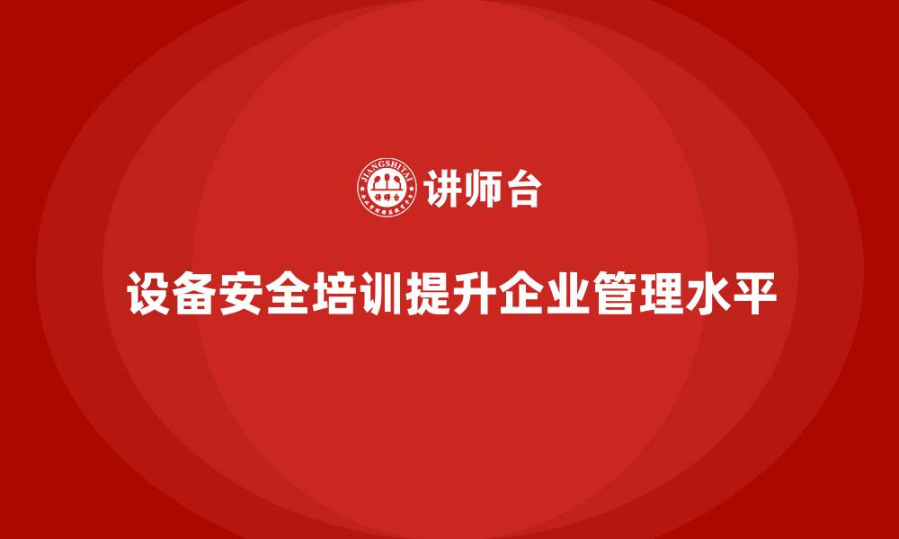设备安全培训提升企业管理水平