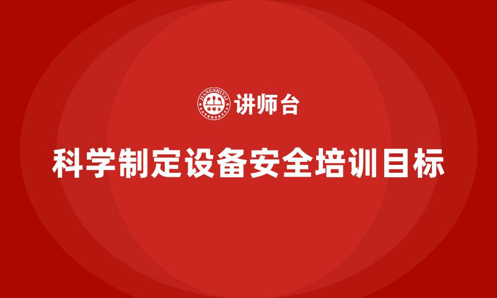 文章企业如何科学制定设备安全培训的合规目标的缩略图