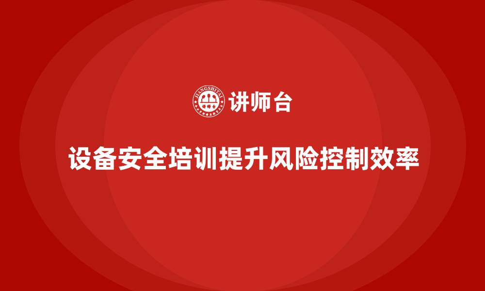 文章企业设备安全培训让风险控制更加精准高效的缩略图